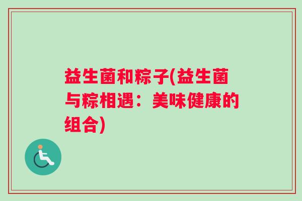 益生菌和粽子(益生菌与粽相遇：美味健康的组合)
