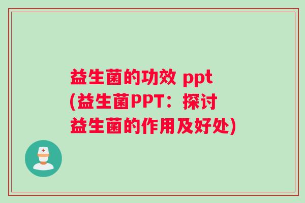 益生菌的功效 ppt(益生菌PPT：探讨益生菌的作用及好处)