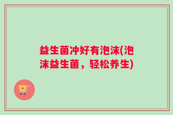 益生菌冲好有泡沫(泡沫益生菌，轻松养生)