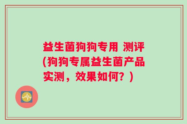 益生菌狗狗专用 测评(狗狗专属益生菌产品实测，效果如何？)