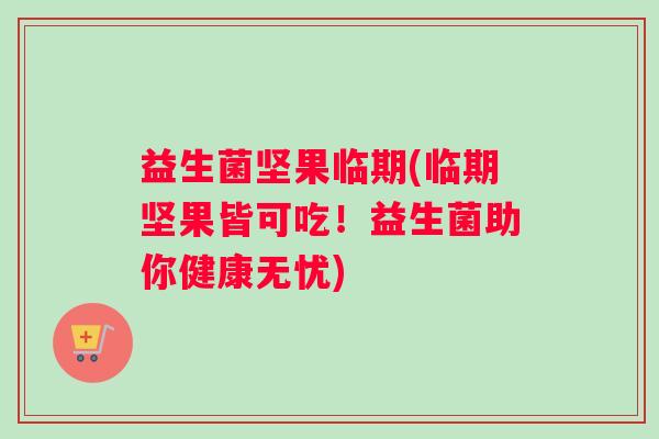 益生菌坚果临期(临期坚果皆可吃！益生菌助你健康无忧)