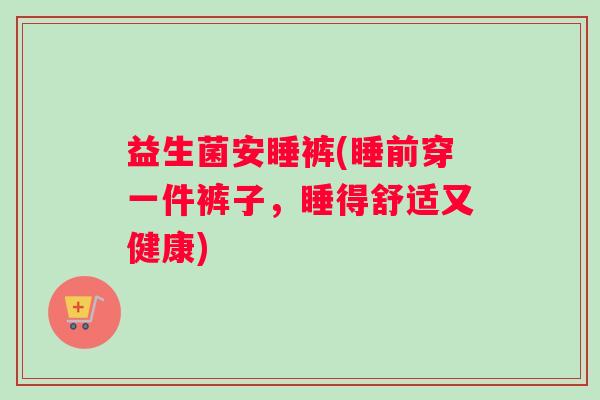 益生菌安睡裤(睡前穿一件裤子，睡得舒适又健康)