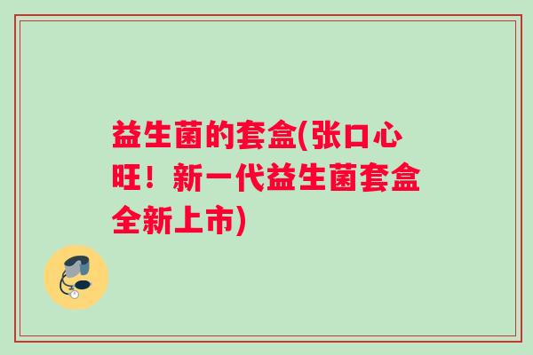 益生菌的套盒(张口心旺！新一代益生菌套盒全新上市)