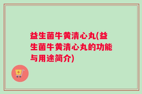 益生菌牛黄清心丸(益生菌牛黄清心丸的功能与用途简介)