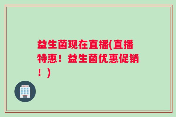 益生菌现在直播(直播特惠!益生菌优惠促销!) 益生菌现在直播(直播特惠!益生菌优惠促销!)