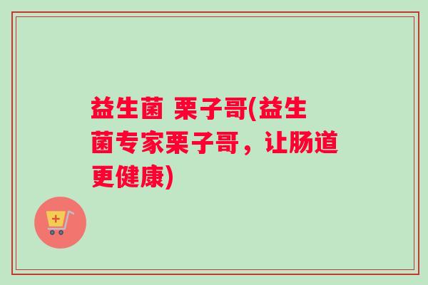 益生菌 栗子哥(益生菌专家栗子哥，让肠道更健康)