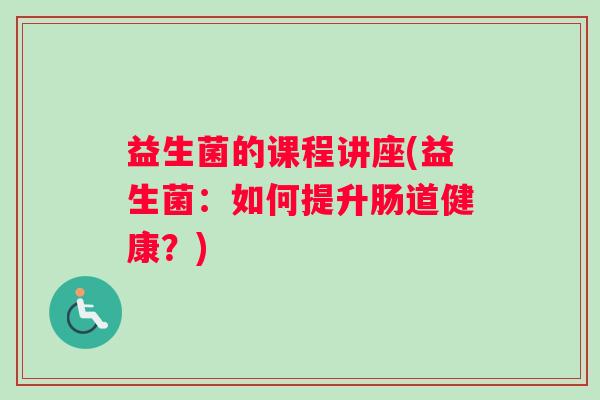 益生菌的课程讲座(益生菌：如何提升肠道健康？)