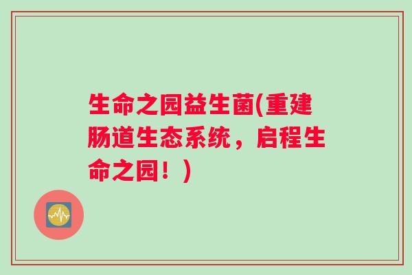 生命之园益生菌(重建肠道生态系统，启程生命之园！)