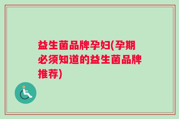 益生菌品牌孕妇(孕期必须知道的益生菌品牌推荐)