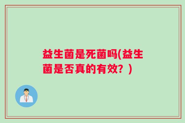 益生菌是死菌吗(益生菌是否真的有效？)