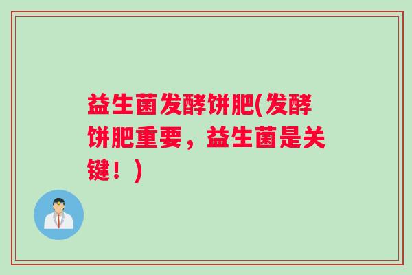 益生菌发酵饼肥(发酵饼肥重要,益生菌是关键!) 益生菌发酵饼肥(发酵饼肥重要,益生菌是关键!)