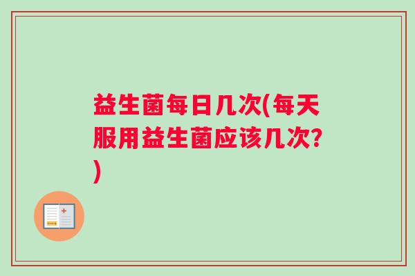 益生菌每日几次(每天服用益生菌应该几次？)