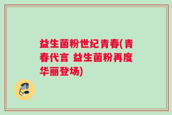 益生菌粉世纪青春(青春代言 益生菌粉再度华丽登场)