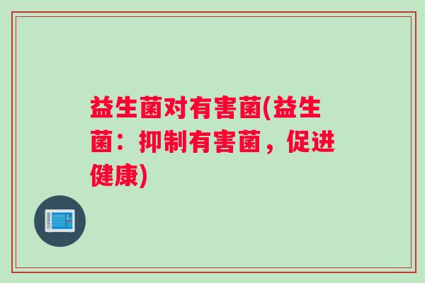益生菌对有害菌(益生菌:抑制有害菌,促进健康) 益生菌对有害菌(益生菌:抑制有害菌,促进健康)