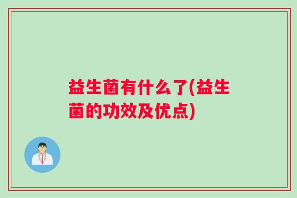 益生菌有什么了(益生菌的功效及优点) 益生菌有什么了(益生菌的功效及优点)