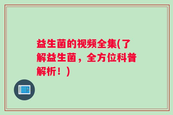益生菌的视频全集(了解益生菌，全方位科普解析！)