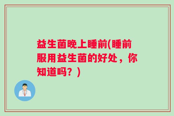 益生菌晚上睡前(睡前服用益生菌的好处,你知道吗?) 益生菌晚上睡前(睡前服用益生菌的好处,你知道吗?)