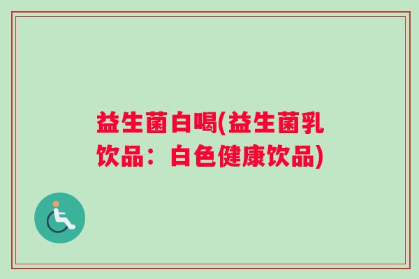 益生菌白喝(益生菌乳饮品:白色健康饮品) 益生菌白喝(益生菌乳饮品:白色健康饮品)