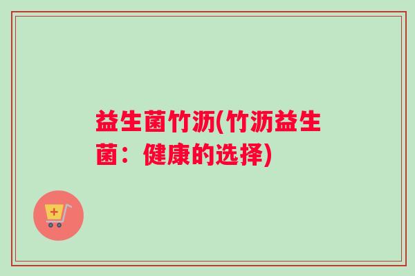 益生菌竹沥(竹沥益生菌：健康的选择)