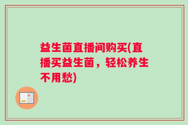 益生菌直播间购买(直播买益生菌，轻松养生不用愁)