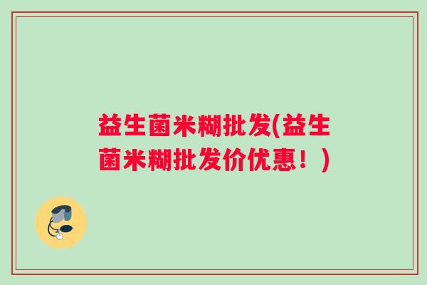 益生菌米糊批发(益生菌米糊批发价优惠！)