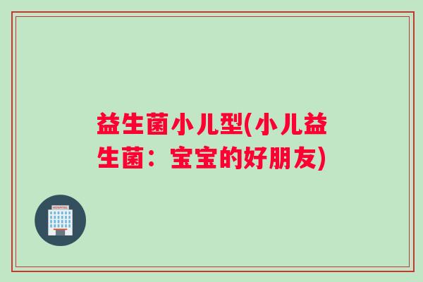 益生菌小儿型(小儿益生菌：宝宝的好朋友)
