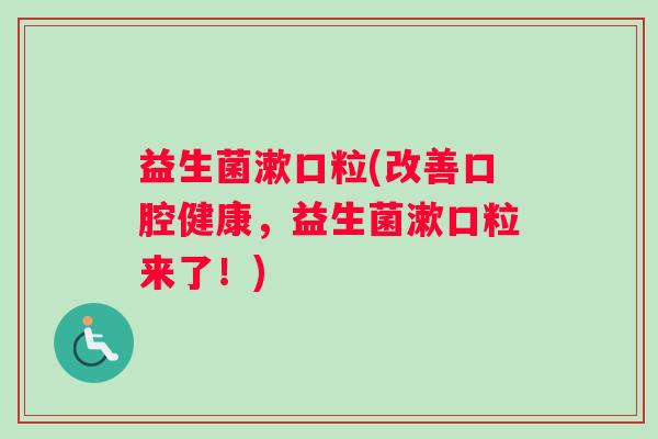 益生菌漱口粒(改善口腔健康,益生菌漱口粒来了!) 益生菌漱口粒(改善口腔健康,益生菌漱口粒来了!)