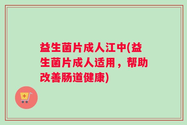 益生菌片成人江中(益生菌片成人适用，帮助改善肠道健康)