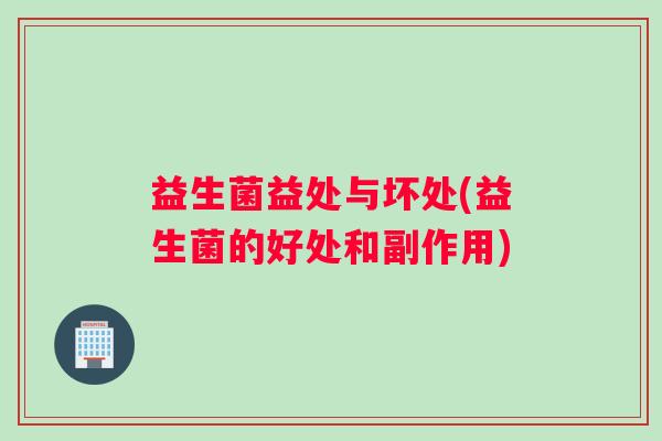 益生菌益处与坏处(益生菌的好处和副作用)