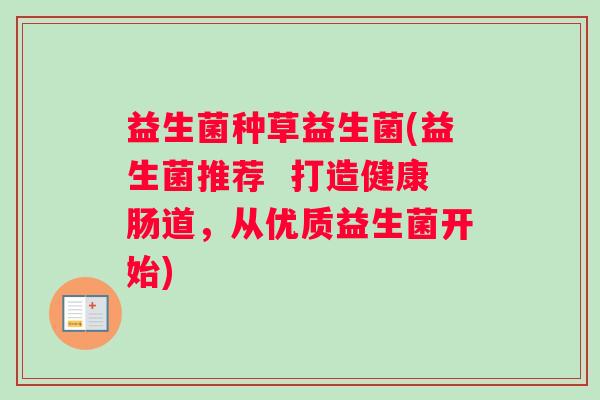 益生菌种草益生菌(益生菌推荐  打造健康肠道，从优质益生菌开始)