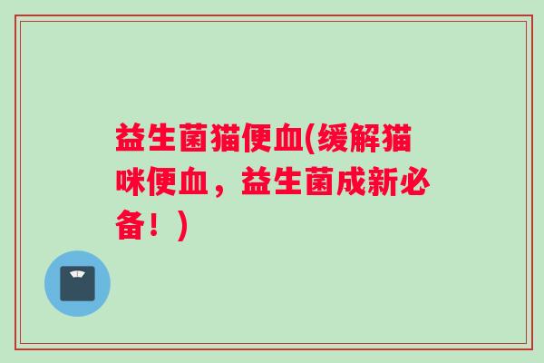 益生菌猫便(缓解猫咪便,益生菌成新必备!) 益生菌猫便(缓解猫咪便,益生菌成新必备!)