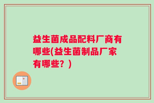 益生菌成品配料厂商有哪些(益生菌制品厂家有哪些?) 益生菌成品配料厂商有哪些(益生菌制品厂家有哪些?)