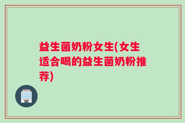 益生菌奶粉女生(女生适合喝的益生菌奶粉推荐)