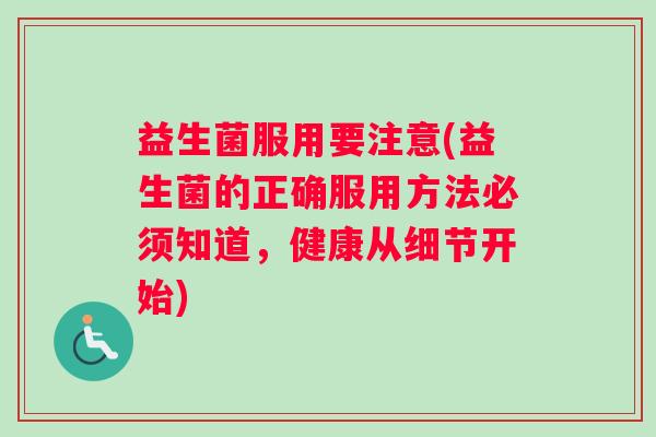 益生菌服用要注意(益生菌的正确服用方法必须知道，健康从细节开始)