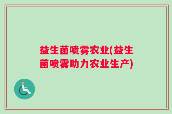 益生菌喷雾农业(益生菌喷雾助力农业生产) 益生菌喷雾农业(益生菌喷雾助力农业生产)