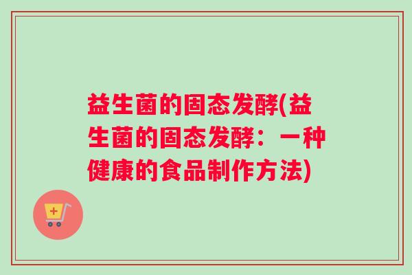 益生菌的固态发酵(益生菌的固态发酵:一种健康的食品制作方法) 益生菌的固态发酵(益生菌的固态发酵:一种健康的食品制作方法)