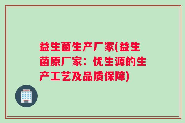 益生菌生产厂家(益生菌原厂家:优生源的生产工艺及品质保障) 益生菌生产厂家(益生菌原厂家:优生源的生产工艺及品质保障)