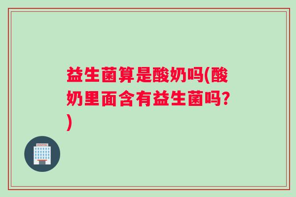 益生菌算是酸奶吗(酸奶里面含有益生菌吗？)