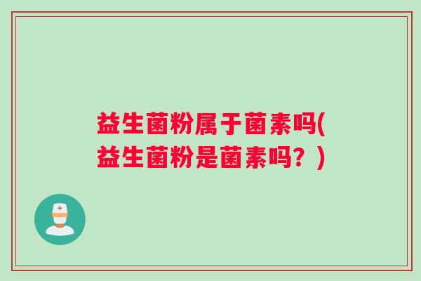 益生菌粉属于菌素吗(益生菌粉是菌素吗？)