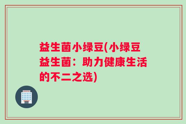 益生菌小绿豆(小绿豆益生菌：助力健康生活的不二之选)