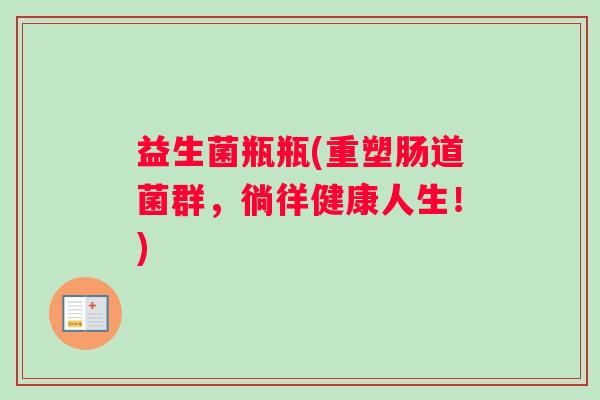 益生菌瓶瓶(重塑肠道菌群，徜徉健康人生！)