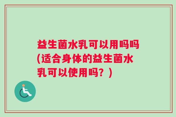 益生菌水乳可以用吗吗(适合身体的益生菌水乳可以使用吗？)
