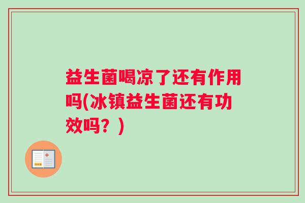 益生菌喝凉了还有作用吗(冰镇益生菌还有功效吗？)