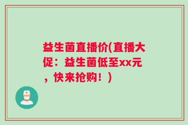 益生菌直播价(直播大促：益生菌低至xx元，快来抢购！)