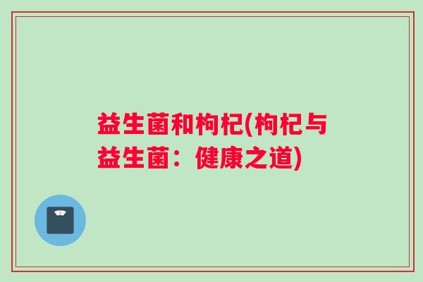 益生菌和枸杞(枸杞与益生菌：健康之道)