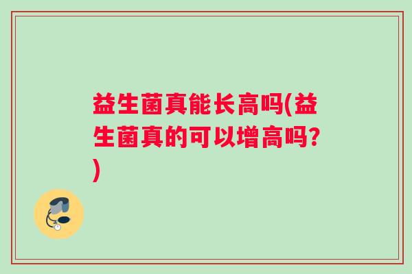 益生菌真能长高吗(益生菌真的可以增高吗？)