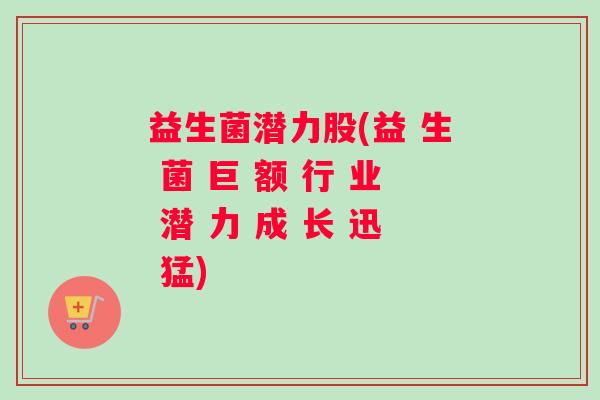 益生菌潜力股(益 生 菌 巨 额 行 业 潜 力 成 长 迅 猛)