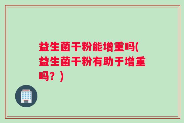 益生菌干粉能增重吗(益生菌干粉有助于增重吗？)