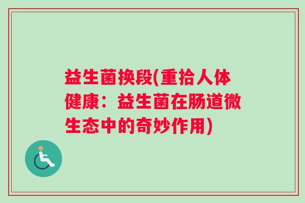 益生菌换段(重拾人体健康:益生菌在肠道微生态中的奇妙作用) 益生菌换段(重拾人体健康:益生菌在肠道微生态中的奇妙作用)