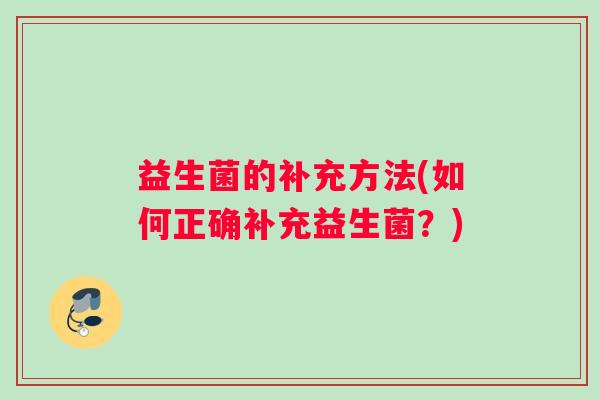 益生菌的补充方法(如何正确补充益生菌?) 益生菌的补充方法(如何正确补充益生菌?)